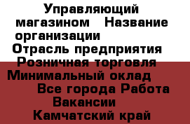 Управляющий магазином › Название организации ­ ProffLine › Отрасль предприятия ­ Розничная торговля › Минимальный оклад ­ 35 000 - Все города Работа » Вакансии   . Камчатский край